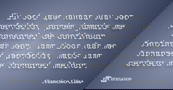 Eu sei que nunca vou ser perfeito, porém jamais me cansarei de continuar tentando ser, com isso não me tornarei perfeito, mais com certeza me tornarei melhor.... Frase de Francisco Lima.