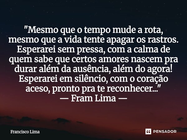 "Mesmo que o tempo mude a rota, mesmo que a vida tente apagar os rastros. Esperarei sem pressa, com a calma de quem sabe que certos amores nascem pra dura... Frase de Francisco Lima.
