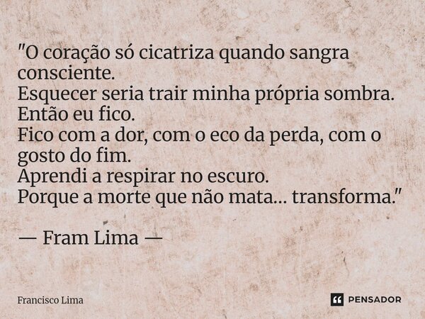 "O coração só cicatriza quando sangra consciente. Esquecer seria trair minha própria sombra. Então eu fico. Fico com a dor, com o eco da perda, com o gost... Frase de Francisco Lima.
