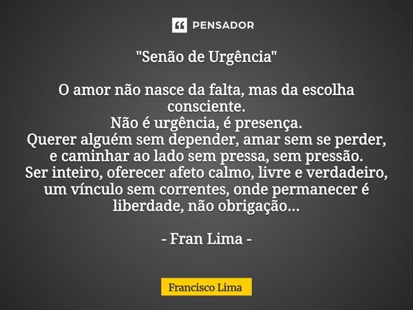 ⁠"Senão de Urgência" O amor não nasce da falta, mas da escolha consciente. Não é urgência, é presença. Querer alguém sem depender, amar sem se perder,... Frase de Francisco Lima.