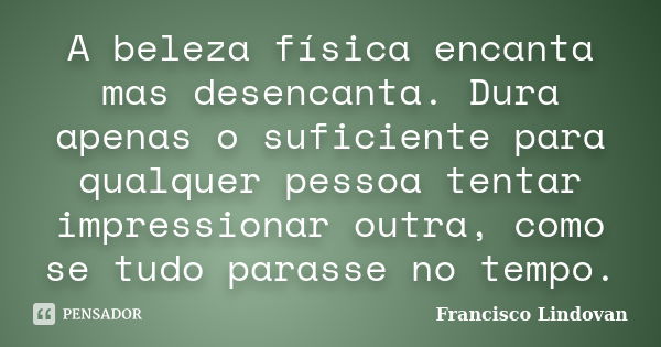 A beleza física encanta mas desencanta. Dura apenas o suficiente para qualquer pessoa tentar impressionar outra, como se tudo parasse no tempo.... Frase de Francisco Lindovan.