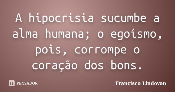 A hipocrisia sucumbe a alma humana; o egoísmo, pois, corrompe o coração dos bons.... Frase de Francisco Lindovan.