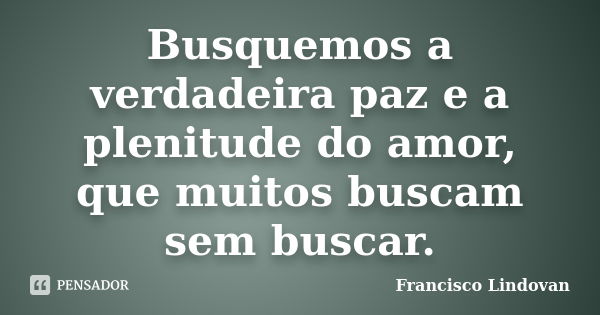 Busquemos a verdadeira paz e a plenitude do amor, que muitos buscam sem buscar.... Frase de Francisco Lindovan.