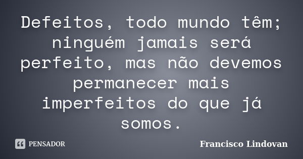 Defeitos, todo mundo têm; ninguém jamais será perfeito, mas não devemos permanecer mais imperfeitos do que já somos.... Frase de Francisco Lindovan.