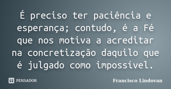 É preciso ter paciência e esperança; contudo, é a Fé que nos motiva a acreditar na concretização daquilo que é julgado como impossível.... Frase de Francisco Lindovan.