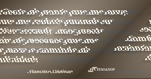Gosto de gente que me ouve, que me rebate quando eu estiver errado, mas gosto também de pessoas que me orientem para o caminho da felicidade.... Frase de Francisco Lindovan.