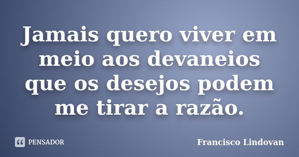 Jamais quero viver em meio aos devaneios que os desejos podem me tirar a razão.... Frase de Francisco Lindovan.