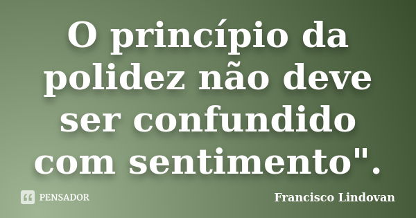 O princípio da polidez não deve ser confundido com sentimento".... Frase de Francisco Lindovan.