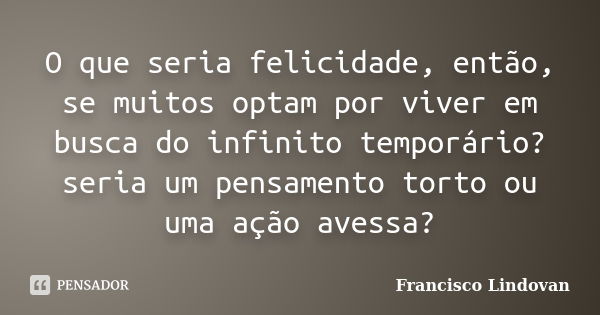 O que seria felicidade, então, se muitos optam por viver em busca do infinito temporário? seria um pensamento torto ou uma ação avessa?... Frase de Francisco Lindovan.