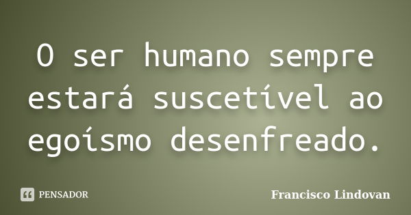 O ser humano sempre estará suscetível ao egoísmo desenfreado.... Frase de Francisco Lindovan.