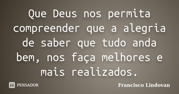 Que Deus nos permita compreender que a alegria de saber que tudo anda bem, nos faça melhores e mais realizados.... Frase de Francisco Lindovan.