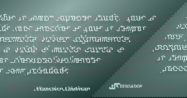 Que o amor supere tudo, que a vida nos ensine e que o tempo nos permita viver dignamente, porque a vida é muito curta e o tempo inexoralvelmente passa sem pieda... Frase de Francisco Lindovan.