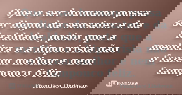 Que o ser humano possa ser digno da sensatez e da lealdade, posto que a mentira e a hipocrisia não o fazem melhor e nem tampouco feliz.... Frase de Francisco Lindovan.
