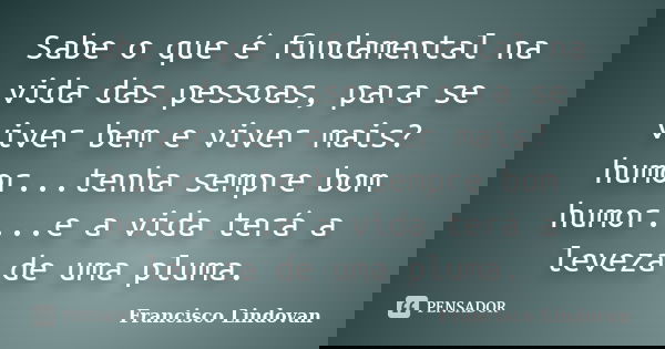 Sabe o que é fundamental na vida das pessoas, para se viver bem e viver mais? humor...tenha sempre bom humor....e a vida terá a leveza de uma pluma.... Frase de Francisco Lindovan.