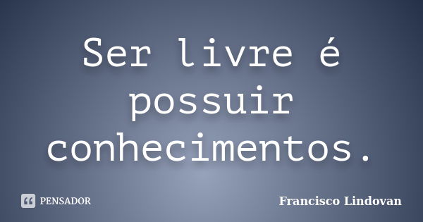 Ser livre é possuir conhecimentos.... Frase de Francisco Lindovan.