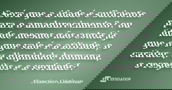 Será que a idade é suficiente para o amadurecimento? ou idade mesmo não conta já que o que vale é a atitude, o caráter, a dignidade humana, o respeito e a verda... Frase de Francisco Lindovan.