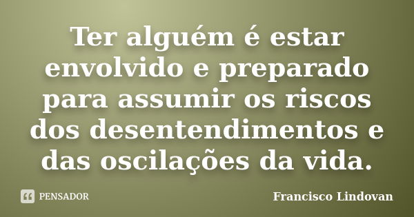 Ter alguém é estar envolvido e preparado para assumir os riscos dos desentendimentos e das oscilações da vida.... Frase de Francisco Lindovan.