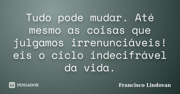 Tudo pode mudar. Até mesmo as coisas que julgamos irrenunciáveis! eis o ciclo indecifrável da vida.... Frase de Francisco Lindovan.