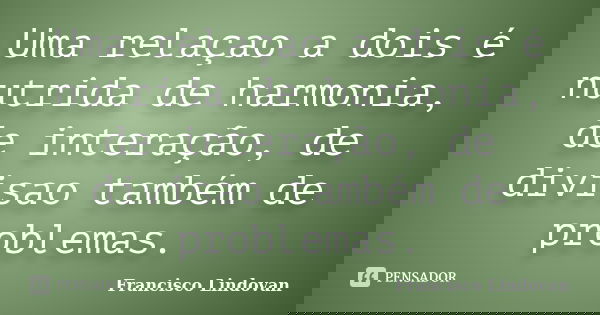 Uma relaçao a dois é nutrida de harmonia, de interação, de divisao também de problemas.... Frase de Francisco Lindovan.