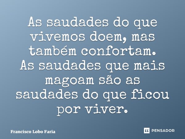⁠As saudades do que vivemos doem, mas também confortam. As saudades que mais magoam são as saudades do que ficou por viver.... Frase de Francisco Lobo Faria.
