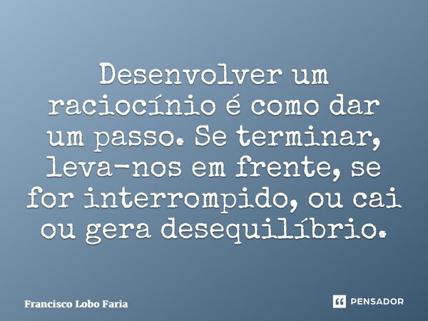 ⁠⁠⁠⁠Desenvolver um raciocínio é como dar um passo. Se terminar, leva-nos em frente, se for interrompido, ou cai ou gera desequilíbrio.... Frase de Francisco Lobo Faria.