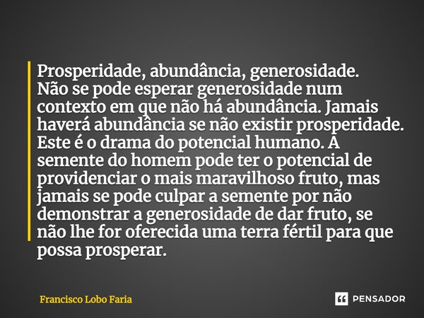 ⁠⁠Prosperidade, abundância, generosidade. Não se pode esperar generosidade num contexto em que não há abundância. Jamais haverá abundância se não existir prospe... Frase de Francisco Lobo Faria.