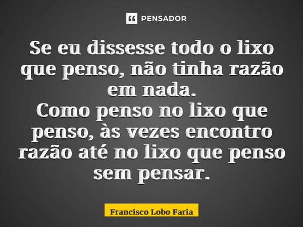 ⁠Se eu dissesse todo o lixo que penso, não tinha razão em nada. Como penso no lixo que penso, às vezes encontro razão até no lixo que penso sem pensar.... Frase de Francisco Lobo Faria.