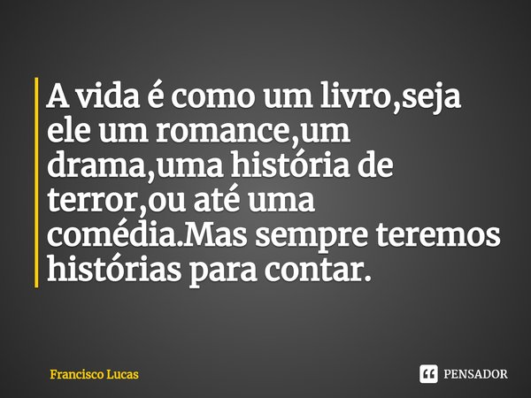 ⁠A vida é como um livro,seja ele um romance,um drama,uma história de terror,ou até uma comédia.Mas sempre teremos histórias para contar.... Frase de Francisco Lucas.