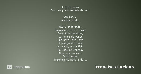 SE estilhaçou. Caiu em pleno estado de ser. Sem nome, Apenas sendo. MUITO distraido, Imaginando estar longe, Emissário perdido, Corrente de vento Que bate, que ... Frase de Francisco Luciano.