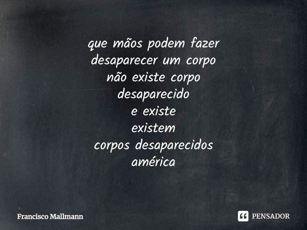 ⁠que mãos podem fazer desaparecer um corpo não existe corpo desaparecido e existe existem corpos desaparecidos américa... Frase de Francisco Mallmann.