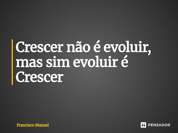 ⁠Crescer não é evoluir, mas sim evoluir é Crescer... Frase de Francisco Manuel.