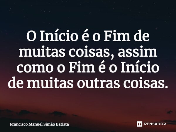 ⁠O Início é o Fim de muitas coisas, assim como o Fim é o Início de muitas outras coisas.... Frase de Francisco Manuel Simão Batista.