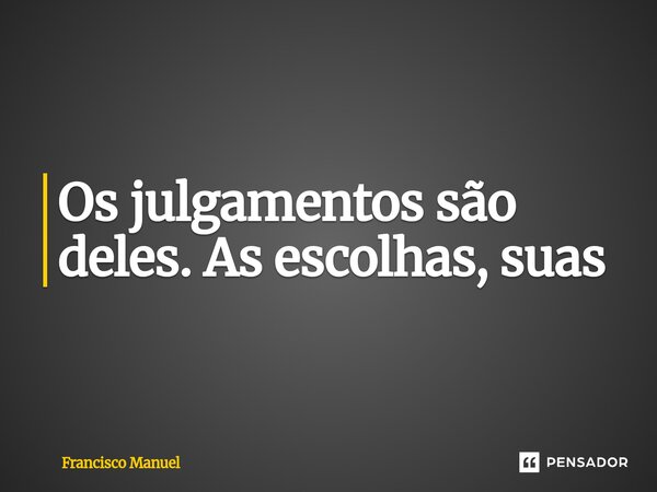 ⁠Os julgamentos são deles. As escolhas, suas... Frase de Francisco Manuel.