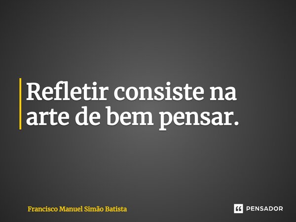 ⁠Refletir consiste na arte de bem pensar.... Frase de Francisco Manuel Simão Batista.