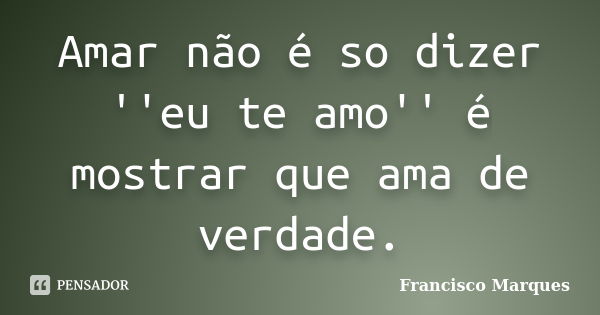 Amar não é so dizer ''eu te amo'' é mostrar que ama de verdade.... Frase de Francisco Marques.