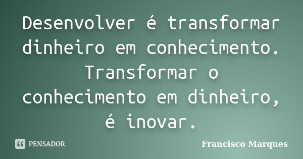 Desenvolver é transformar dinheiro em conhecimento. Transformar o conhecimento em dinheiro, é inovar.... Frase de Francisco Marques.