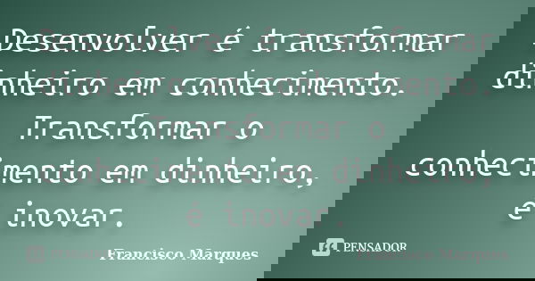 Desenvolver é transformar dinheiro em conhecimento. Transformar o conhecimento em dinheiro, é inovar.... Frase de Francisco Marques.