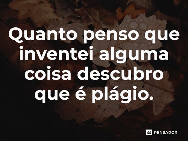 ⁠Quanto penso que inventei alguma coisa descubro que é plágio.... Frase de Francisco Marques Gomes.
