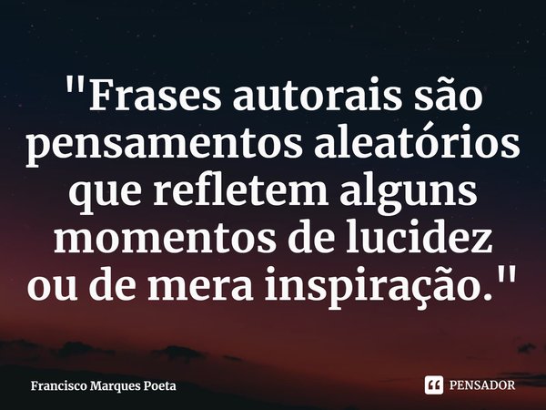 ⁠ "Frases autorais são pensamentos aleatórios que refletem alguns momentos de lucidez ou de mera inspiração."... Frase de Francisco Marques Poeta.