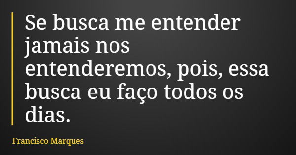 Se busca me entender jamais nos entenderemos, pois, essa busca eu faço todos os dias.... Frase de Francisco Marques.