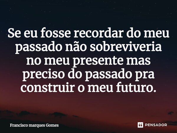 ⁠Se eu fosse recordar do meu passado não sobreviveria no meu presente mas preciso do passado pra construir o meu futuro.... Frase de Francisco Marques Gomes.
