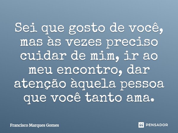 ⁠Sei que gosto de você, mas às vezes preciso cuidar de mim, ir ao meu encontro, dar atenção àquela pessoa que você tanto ama.... Frase de Francisco Marques Gomes.