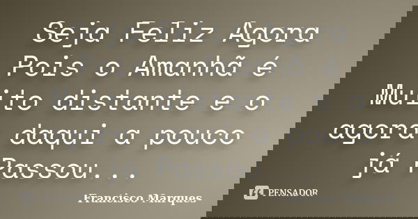 Seja Feliz Agora Pois o Amanhã é Muito distante e o agora daqui a pouco já Passou...... Frase de Francisco Marques.