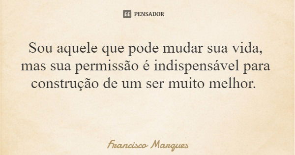 Sou aquele que pode mudar sua vida, mas sua permissão é indispensável para construção de um ser muito melhor.... Frase de Francisco Marques.