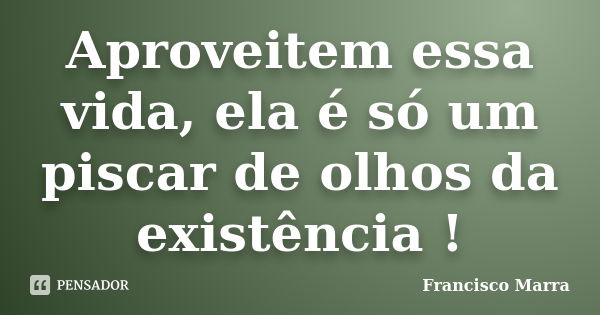 Aproveitem essa vida, ela é só um piscar de olhos da existência !... Frase de Francisco Marra.