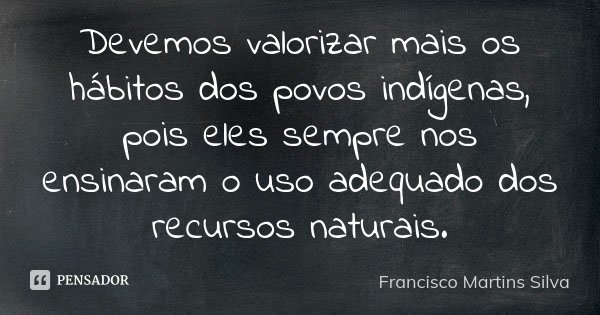 Devemos valorizar mais os hábitos dos povos indígenas, pois eles sempre nos ensinaram o uso adequado dos recursos naturais.... Frase de Francisco Martins Silva.