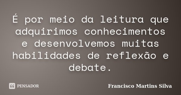 É por meio da leitura que adquirimos conhecimentos e desenvolvemos muitas habilidades de reflexão e debate.... Frase de Francisco Martins Silva.