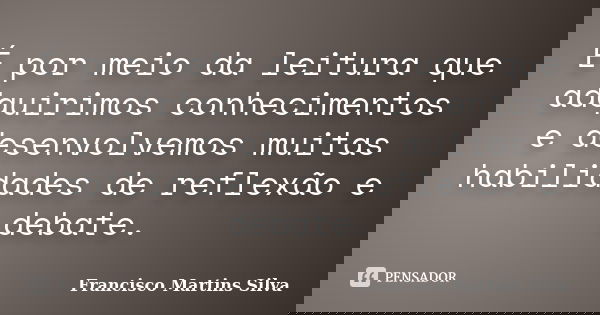 É por meio da leitura que adquirimos conhecimentos e desenvolvemos muitas habilidades de reflexão e debate.... Frase de Francisco Martins Silva.