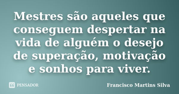 Mestres são aqueles que conseguem despertar na vida de alguém o desejo de superação, motivação e sonhos para viver.... Frase de Francisco Martins Silva.