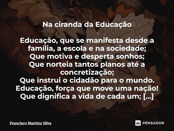 Na ciranda da Educação Educação, que se manifesta desde a família, a escola e na sociedade; Que motiva e desperta sonhos; Que norteia tantos planos até a concr... Frase de Francisco Martins Silva.